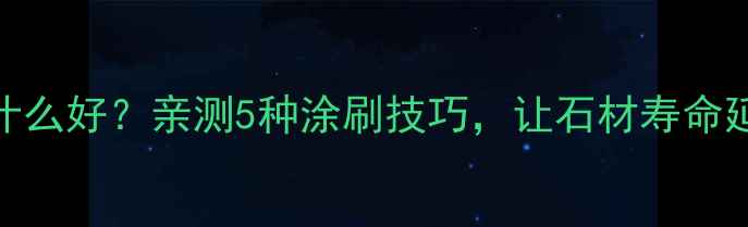 图片 石材背面涂什么好？亲测5种涂刷技巧，让石材寿命延长3倍！🔥1