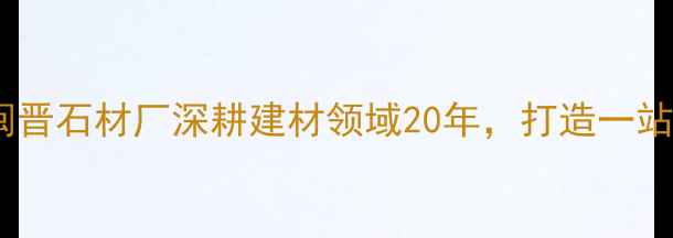 图片 石材行业新标杆闽晋石材厂深耕建材领域20年，打造一站式石材解决方案1