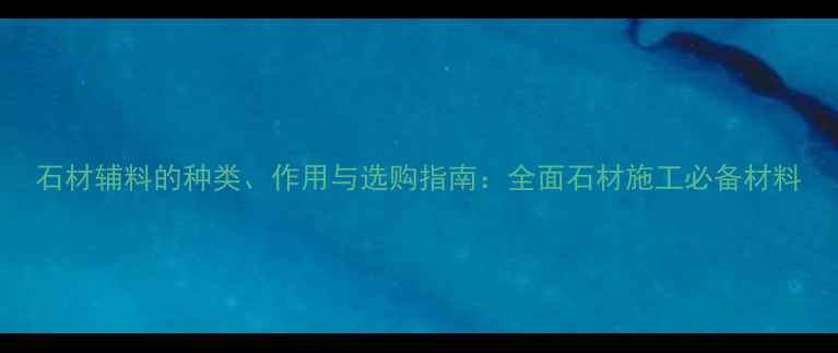 图片 石材辅料的种类、作用与选购指南：全面石材施工必备材料