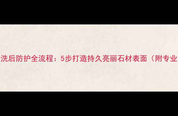 图片 石材酸洗后防护全流程：5步打造持久亮丽石材表面（附专业教程）