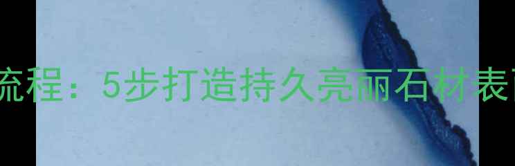 图片 石材酸洗后防护全流程：5步打造持久亮丽石材表面（附专业教程）1