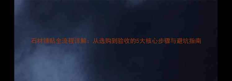 图片 石材铺贴全流程详解：从选购到验收的5大核心步骤与避坑指南