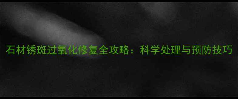 图片 石材锈斑过氧化修复全攻略：科学处理与预防技巧