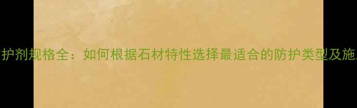 图片 石材防护剂规格全：如何根据石材特性选择最适合的防护类型及施工要点