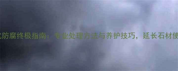 图片 石材风化防腐终极指南：专业处理方法与养护技巧，延长石材使用寿命1