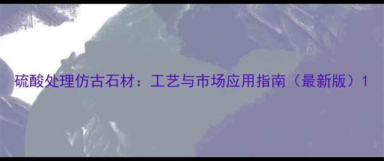 图片 硫酸处理仿古石材：工艺与市场应用指南（最新版）1