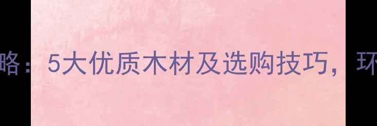 图片 碳化木选材全攻略：5大优质木材及选购技巧，环保家居必备指南