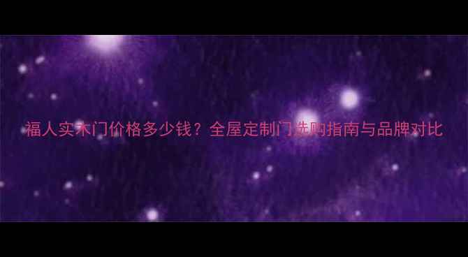 图片 福人实木门价格多少钱？全屋定制门选购指南与品牌对比