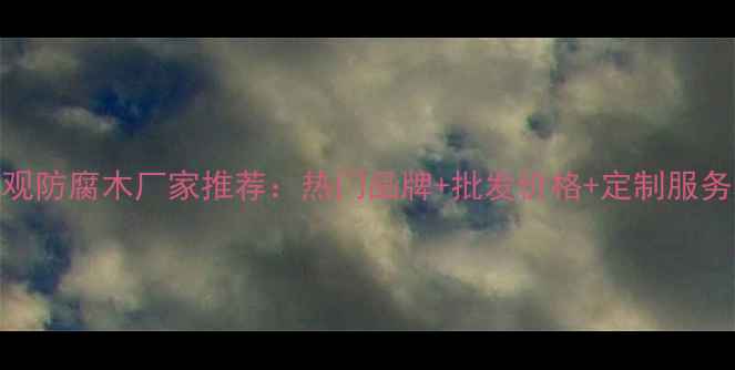 图片 福州景观防腐木厂家推荐：热门品牌+批发价格+定制服务全攻略