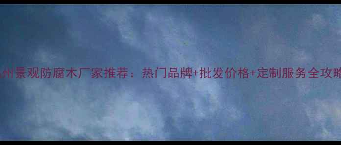 图片 福州景观防腐木厂家推荐：热门品牌+批发价格+定制服务全攻略1