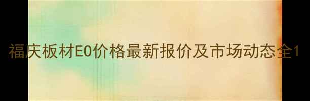 图片 福庆板材EO价格最新报价及市场动态全1