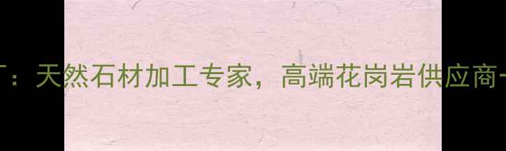 图片 福建华安石材厂：天然石材加工专家，高端花岗岩供应商一站式服务指南