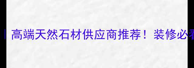 图片 福建天润石材｜高端天然石材供应商推荐！装修必看选材攻略🔥1
