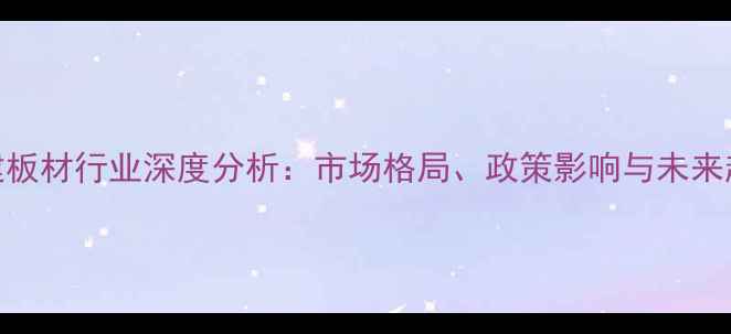 图片 福建板材行业深度分析：市场格局、政策影响与未来趋势
