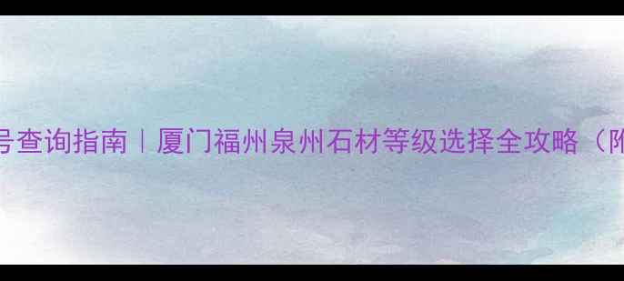 图片 福建石材标号查询指南｜厦门福州泉州石材等级选择全攻略（附选购技巧）