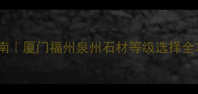 图片 福建石材标号查询指南｜厦门福州泉州石材等级选择全攻略（附选购技巧）1