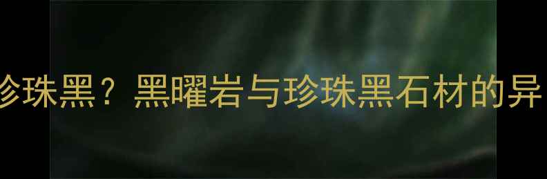 图片 福鼎黑石材=珍珠黑？黑曜岩与珍珠黑石材的异同及选购指南