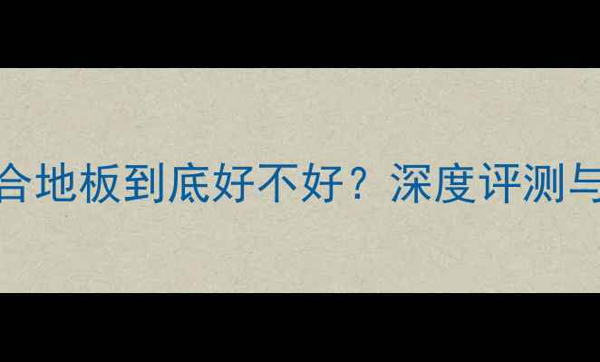 图片 科骏达复合地板到底好不好？深度评测与选购指南