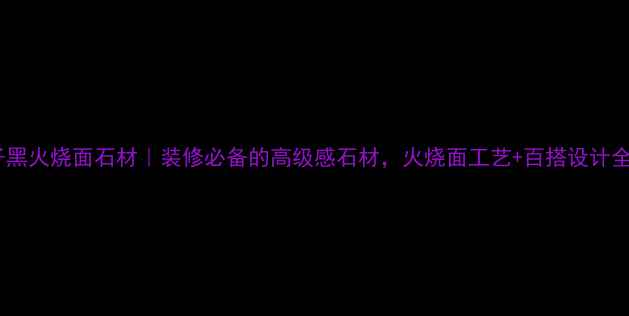 图片 童子黑火烧面石材｜装修必备的高级感石材，火烧面工艺+百搭设计全！1