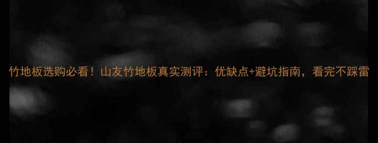 图片 竹地板选购必看！山友竹地板真实测评：优缺点+避坑指南，看完不踩雷