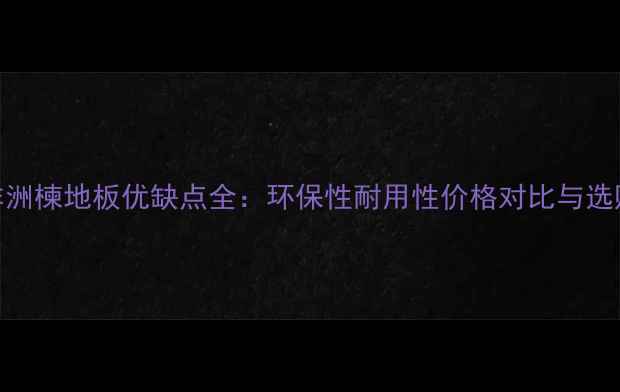 图片 筒状非洲楝地板优缺点全：环保性耐用性价格对比与选购指南