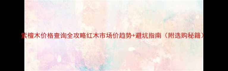 图片 紫檀木价格查询全攻略红木市场价趋势+避坑指南（附选购秘籍）