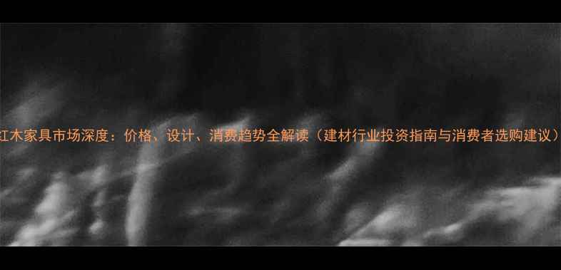 图片 红木家具市场深度：价格、设计、消费趋势全解读（建材行业投资指南与消费者选购建议）