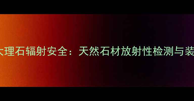 图片 红线玉大理石辐射安全：天然石材放射性检测与装修指南1