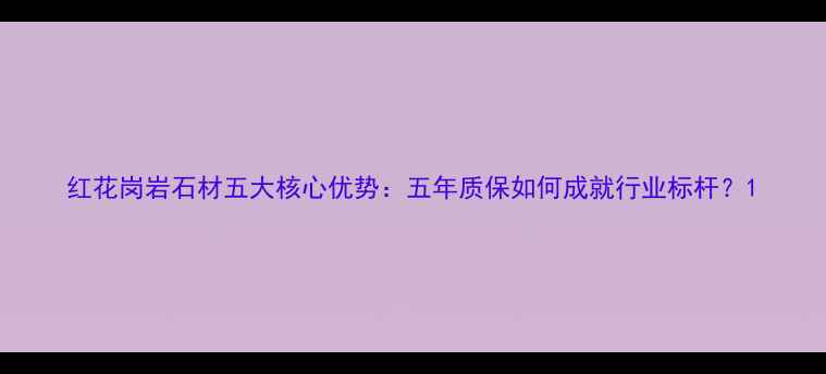 图片 红花岗岩石材五大核心优势：五年质保如何成就行业标杆？1