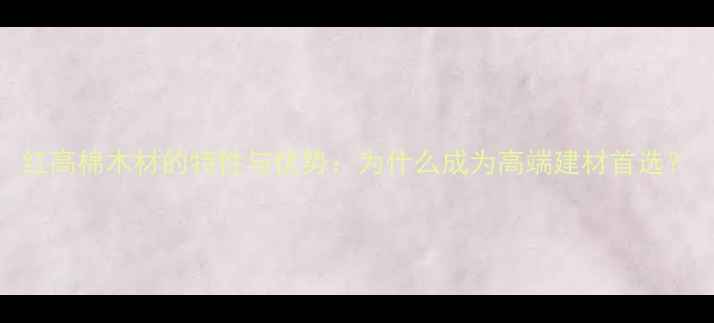 图片 红高棉木材的特性与优势：为什么成为高端建材首选？
