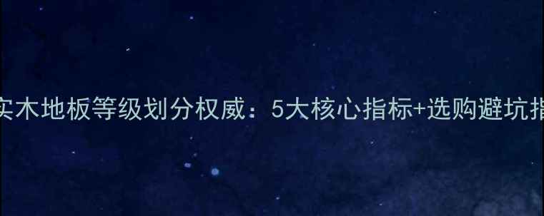 图片 纯实木地板等级划分权威：5大核心指标+选购避坑指南