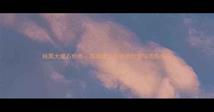 图片 纯黑大理石价格：高端建材市场的价值与选购指南