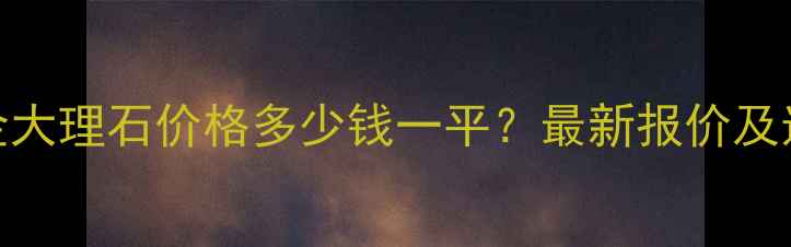 图片 维纳斯金大理石价格多少钱一平？最新报价及选购指南