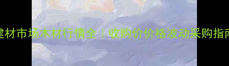 图片 绵阳建材市场木材行情全｜收购价价格波动采购指南🌲💰