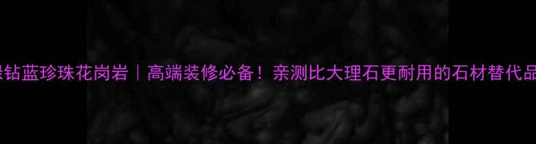 图片 绿钻蓝珍珠花岗岩｜高端装修必备！亲测比大理石更耐用的石材替代品1