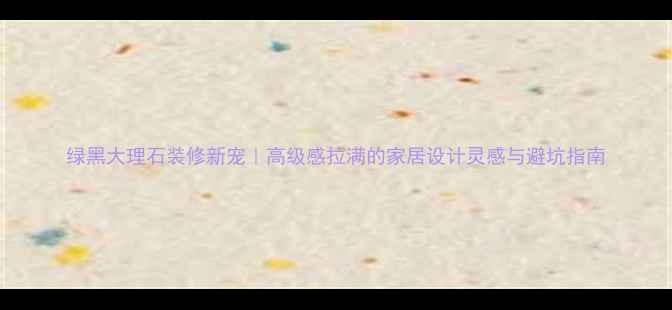 图片 绿黑大理石装修新宠｜高级感拉满的家居设计灵感与避坑指南