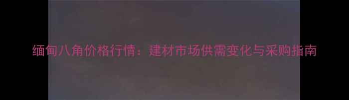 图片 缅甸八角价格行情：建材市场供需变化与采购指南