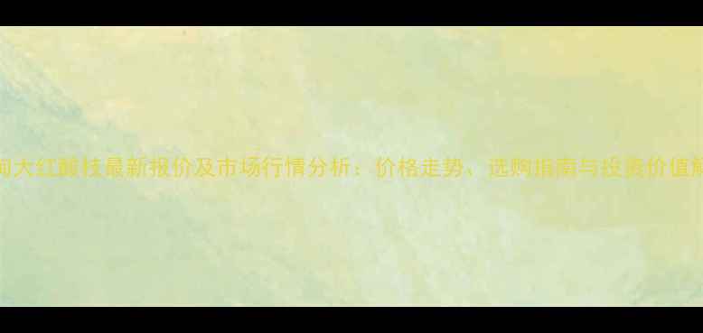 图片 缅甸大红酸枝最新报价及市场行情分析：价格走势、选购指南与投资价值解读