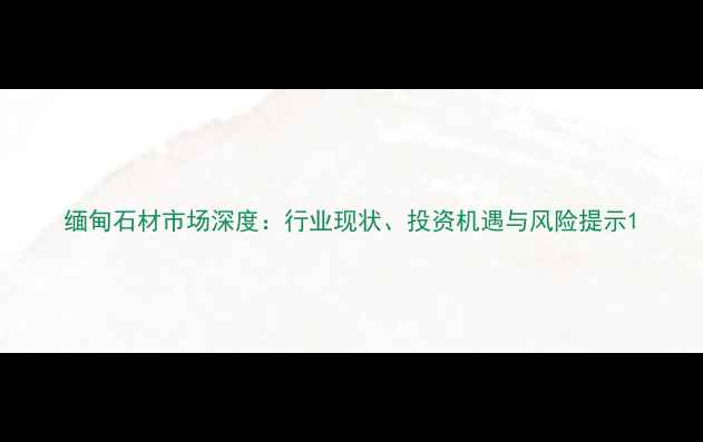 图片 缅甸石材市场深度：行业现状、投资机遇与风险提示1