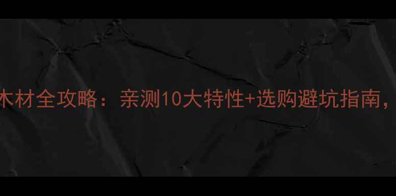 图片 美国红橡木木材全攻略：亲测10大特性+选购避坑指南，装修必看！