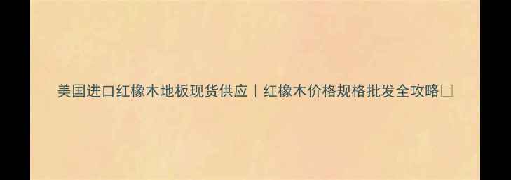图片 美国进口红橡木地板现货供应｜红橡木价格规格批发全攻略✨