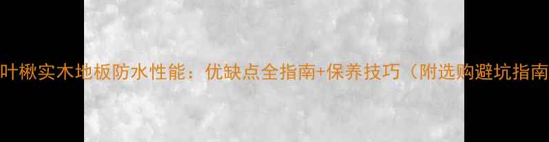 图片 羽叶楸实木地板防水性能：优缺点全指南+保养技巧（附选购避坑指南）