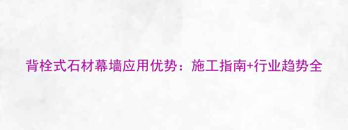图片 背栓式石材幕墙应用优势：施工指南+行业趋势全