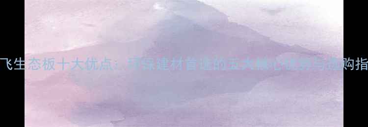 图片 腾飞生态板十大优点：环保建材首选的五大核心优势与选购指南