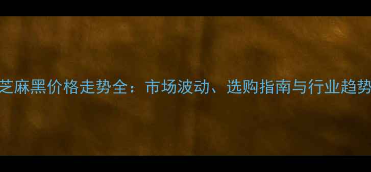 图片 芝麻灰与芝麻黑价格走势全：市场波动、选购指南与行业趋势深度报告