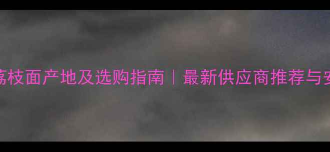 图片 芝麻白荔枝面产地及选购指南｜最新供应商推荐与安装技巧