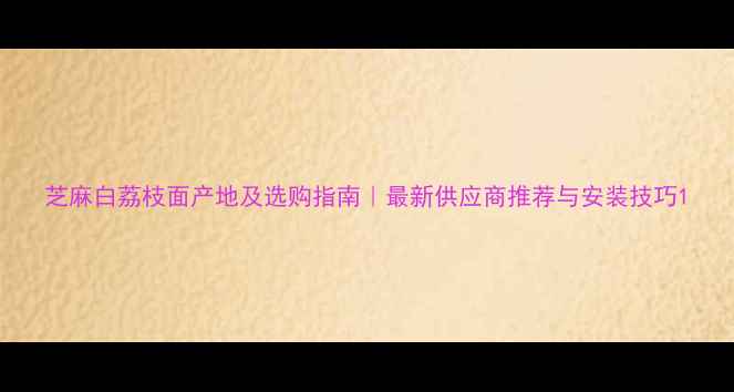 图片 芝麻白荔枝面产地及选购指南｜最新供应商推荐与安装技巧1