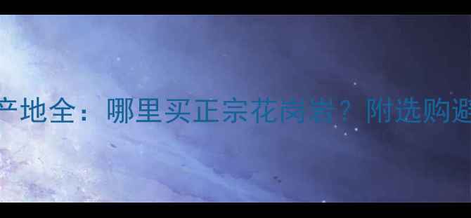 图片 花岗岩产地全：哪里买正宗花岗岩？附选购避坑指南