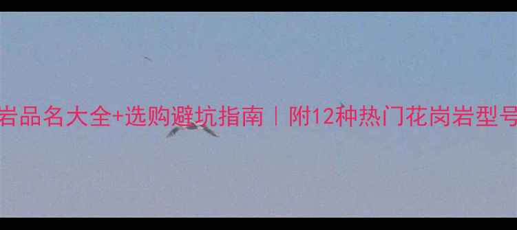 图片 花岗岩品名大全+选购避坑指南｜附12种热门花岗岩型号深度