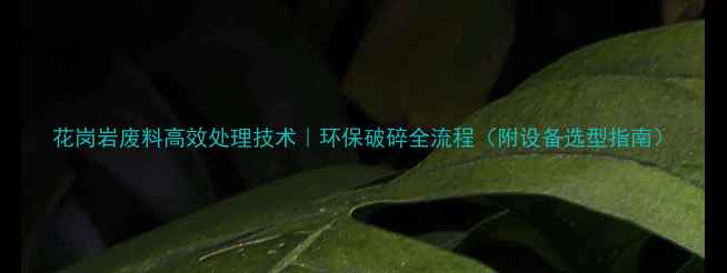 图片 花岗岩废料高效处理技术｜环保破碎全流程（附设备选型指南）